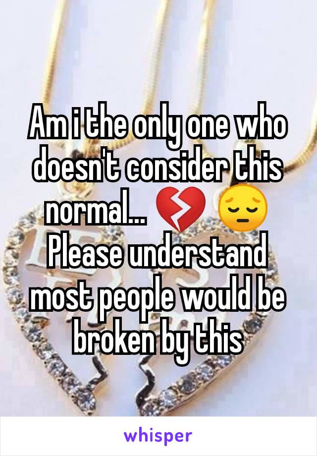 Am i the only one who doesn't consider this normal... 💔 😔 Please understand most people would be broken by this