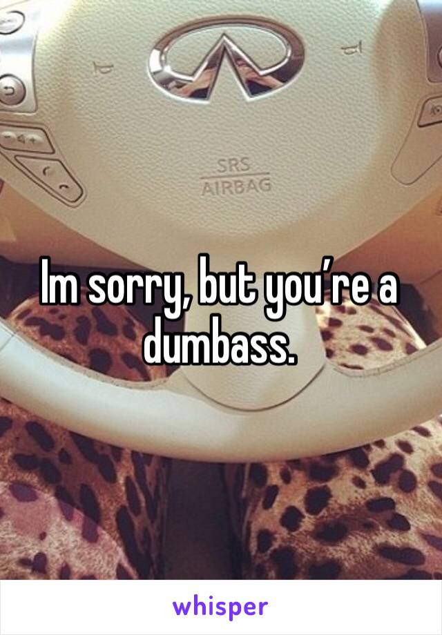 Im sorry, but you’re a dumbass.