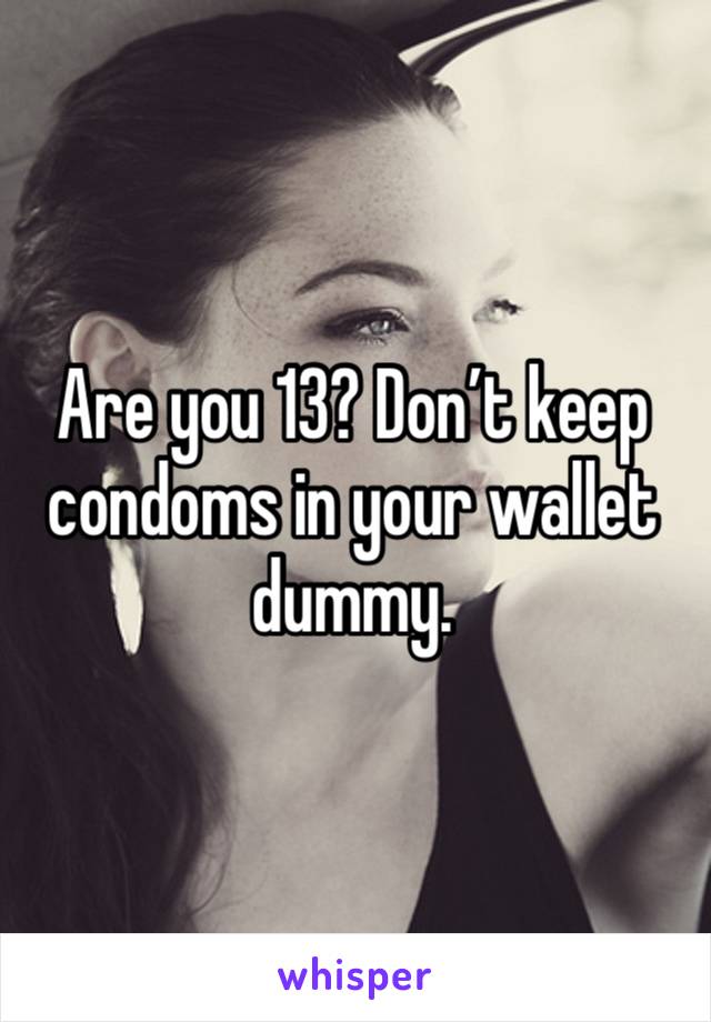 Are you 13? Don’t keep condoms in your wallet dummy.