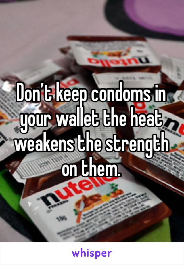 Don’t keep condoms in your wallet the heat weakens the strength on them. 