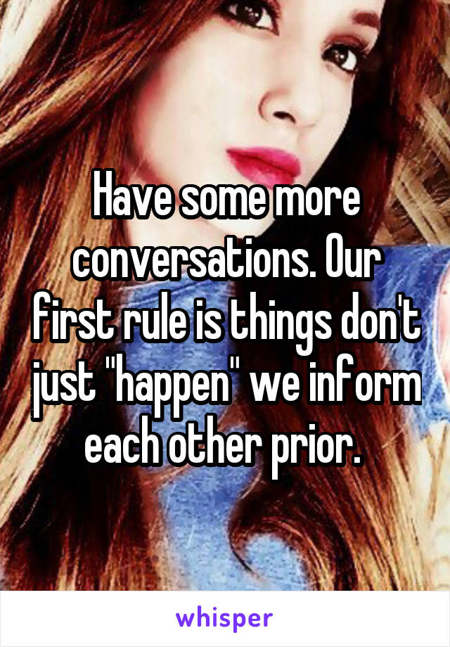 Have some more conversations. Our first rule is things don't just "happen" we inform each other prior. 