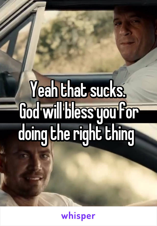 Yeah that sucks. 
God will bless you for doing the right thing  