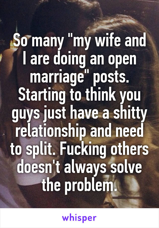 So many "my wife and I are doing an open marriage" posts. Starting to think you guys just have a shitty relationship and need to split. Fucking others doesn't always solve the problem.