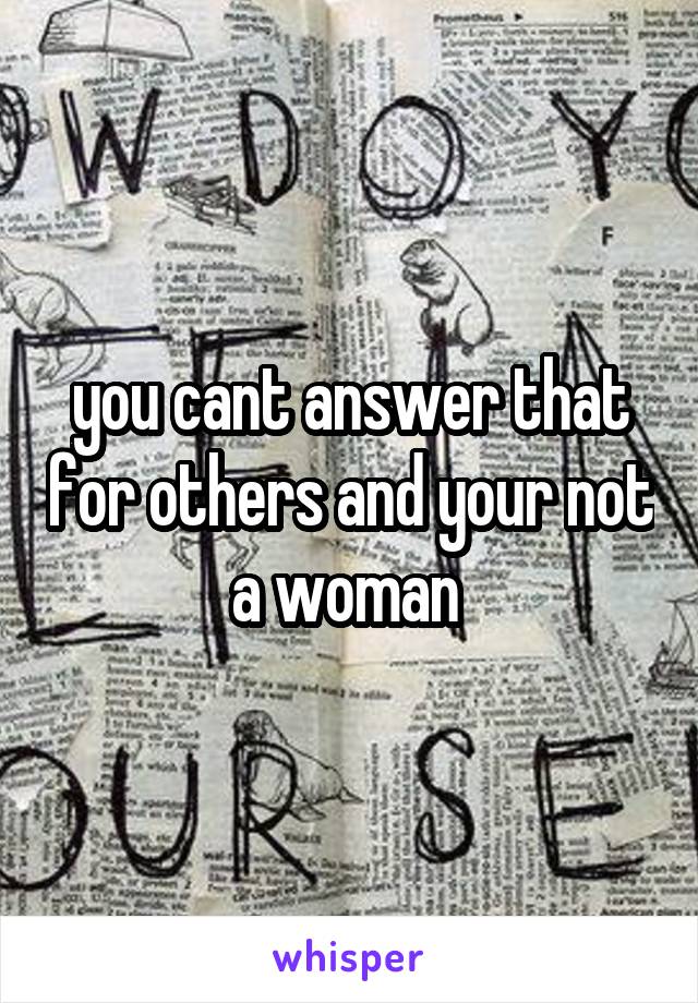 you cant answer that for others and your not a woman 