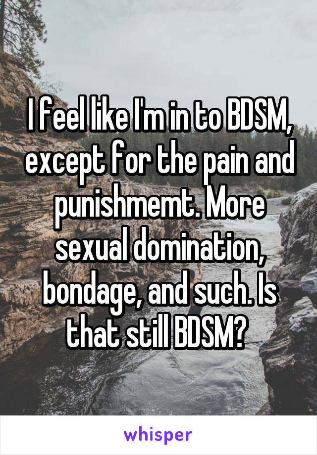 I feel like I'm in to BDSM, except for the pain and punishmemt. More sexual domination, bondage, and such. Is that still BDSM? 