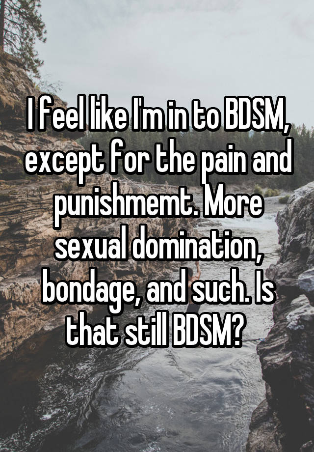 I feel like I'm in to BDSM, except for the pain and punishmemt. More sexual domination, bondage, and such. Is that still BDSM? 