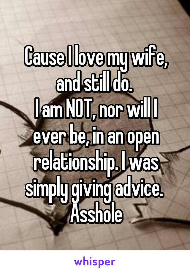 Cause I love my wife, and still do. 
I am NOT, nor will I ever be, in an open relationship. I was simply giving advice. 
Asshole