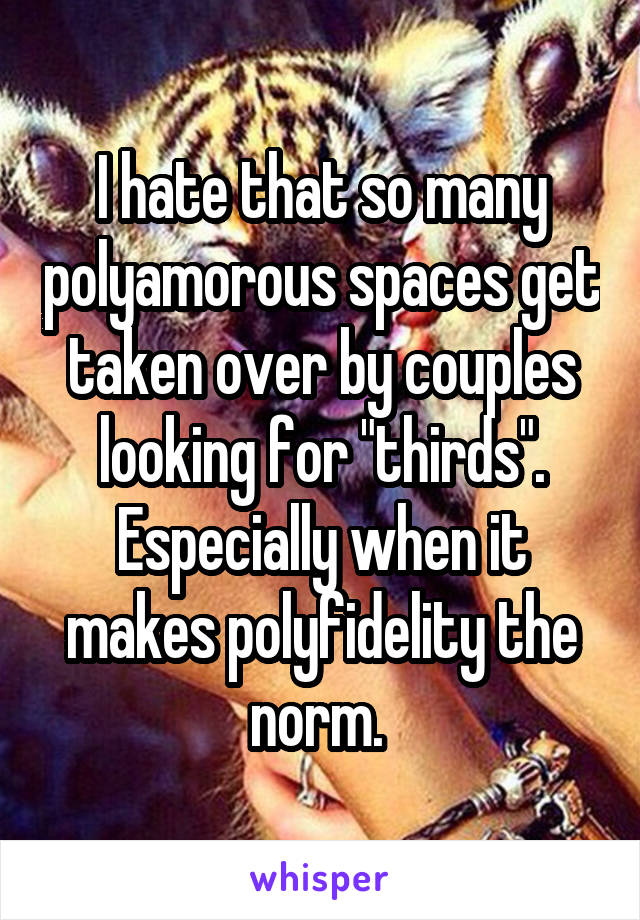 I hate that so many polyamorous spaces get taken over by couples looking for "thirds". Especially when it makes polyfidelity the norm. 