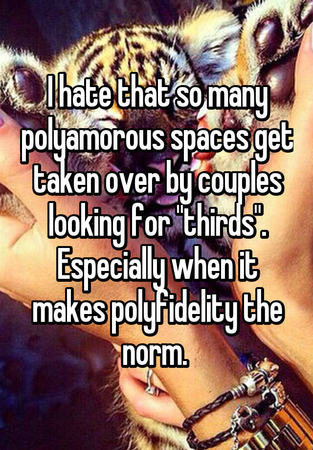 I hate that so many polyamorous spaces get taken over by couples looking for "thirds". Especially when it makes polyfidelity the norm. 