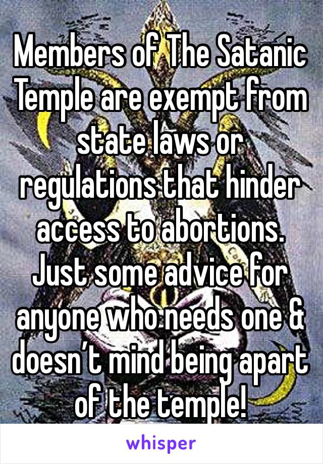 Members of The Satanic Temple are exempt from state laws or regulations that hinder access to abortions. Just some advice for anyone who needs one & doesn’t mind being apart of the temple!