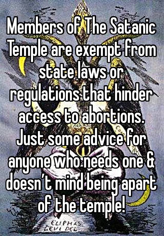 Members of The Satanic Temple are exempt from state laws or regulations that hinder access to abortions. Just some advice for anyone who needs one & doesn’t mind being apart of the temple!