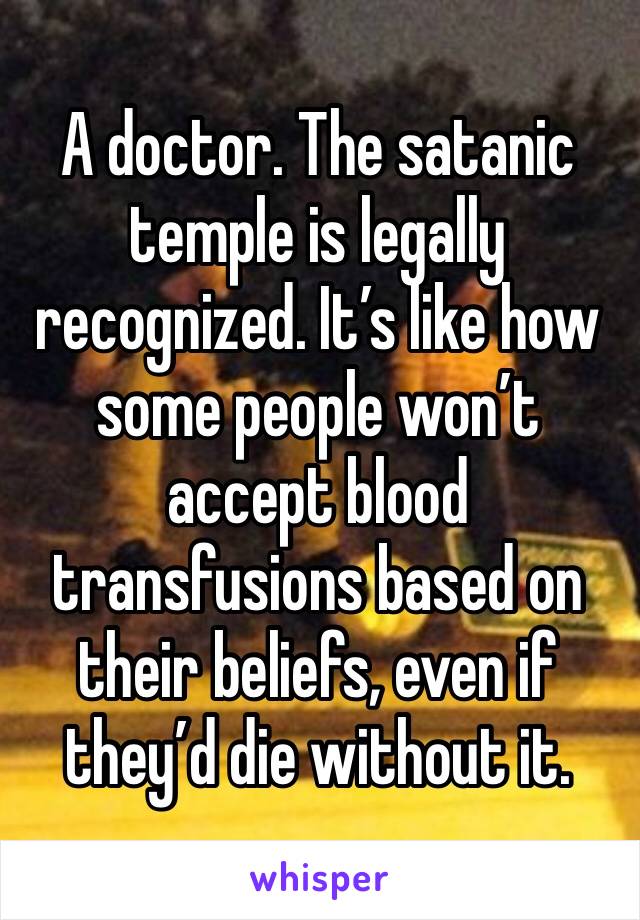 A doctor. The satanic temple is legally recognized. It’s like how some people won’t accept blood transfusions based on their beliefs, even if they’d die without it.