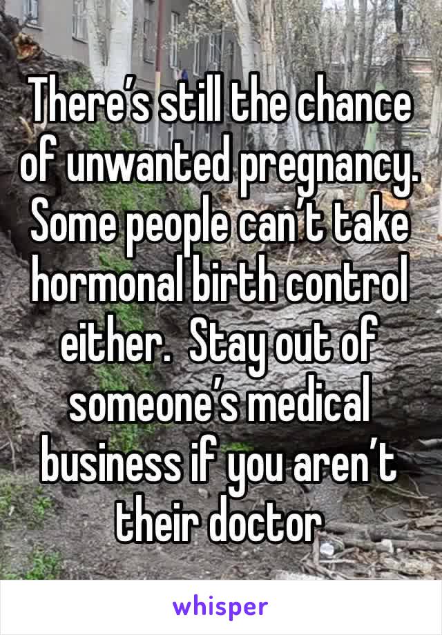 There’s still the chance of unwanted pregnancy. Some people can’t take hormonal birth control either.  Stay out of someone’s medical business if you aren’t their doctor 