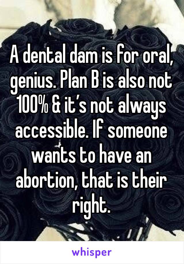 A dental dam is for oral, genius. Plan B is also not 100% & it’s not always accessible. If someone wants to have an abortion, that is their right.