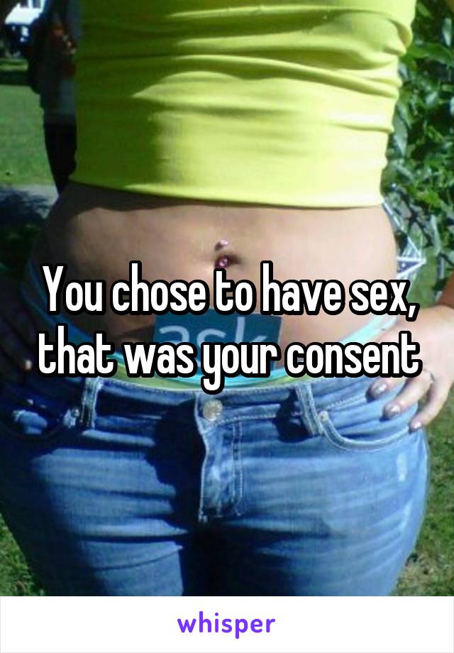 You chose to have sex, that was your consent