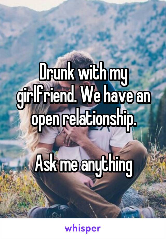 Drunk with my girlfriend. We have an open relationship.

Ask me anything