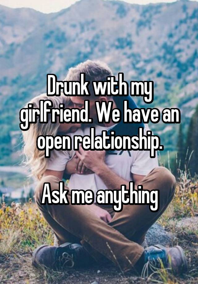 Drunk with my girlfriend. We have an open relationship.

Ask me anything