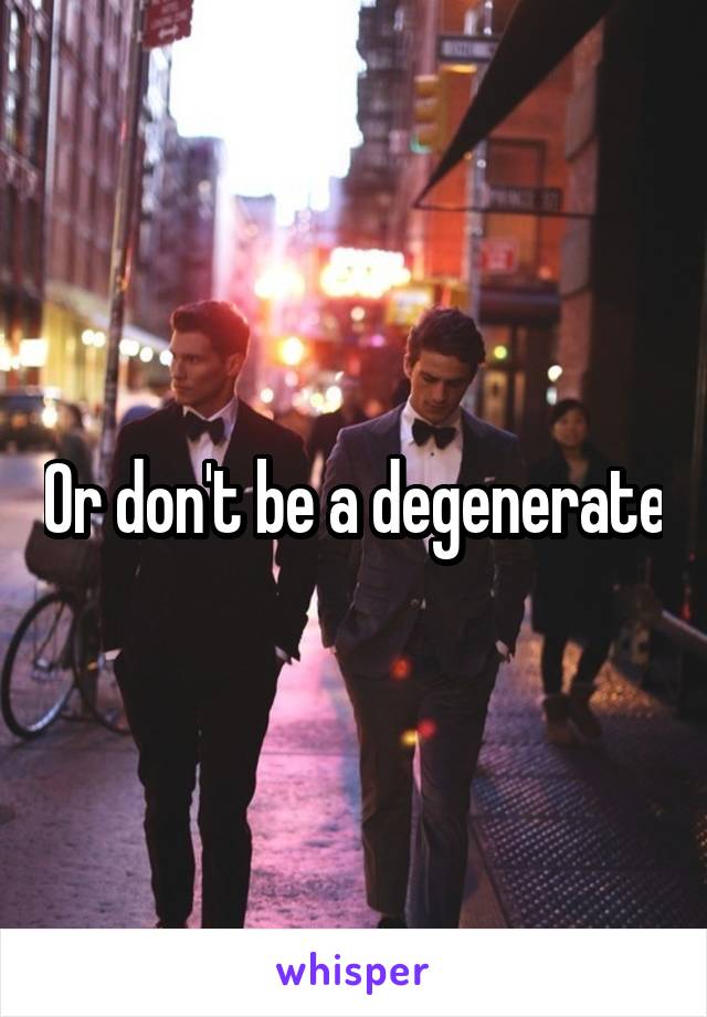 Or don't be a degenerate