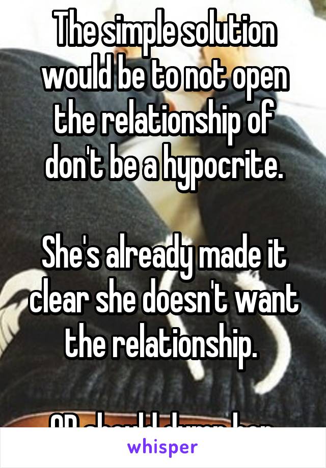 The simple solution would be to not open the relationship of don't be a hypocrite.

She's already made it clear she doesn't want the relationship. 

OP should dump her.