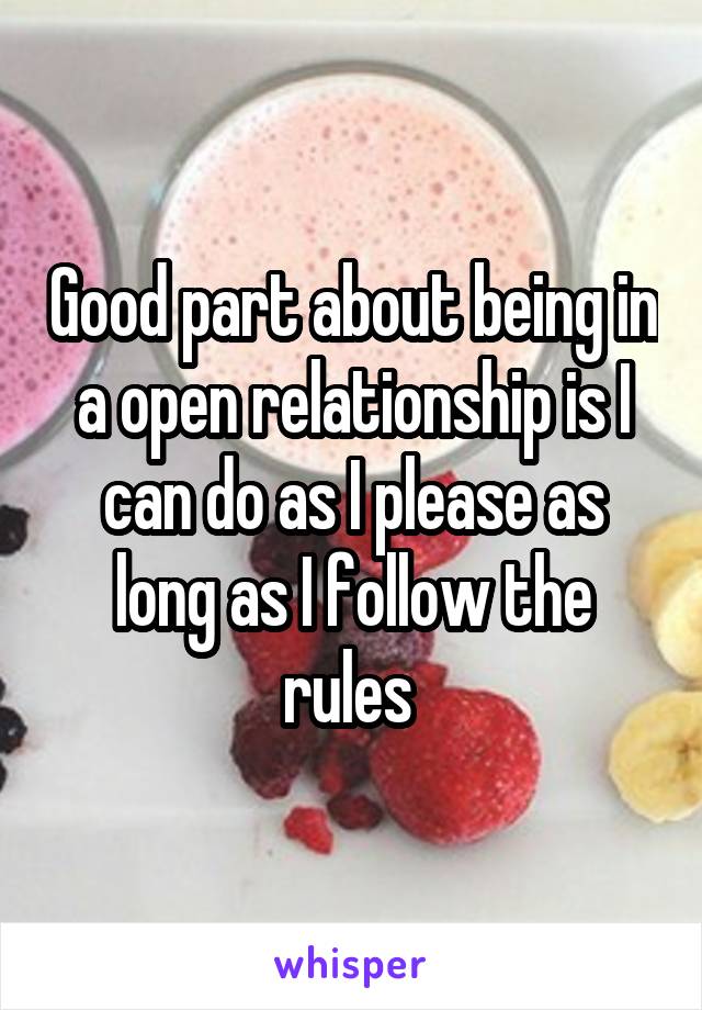 Good part about being in a open relationship is I can do as I please as long as I follow the rules 