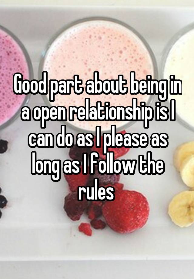 Good part about being in a open relationship is I can do as I please as long as I follow the rules 