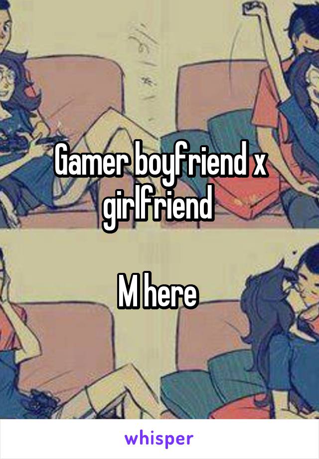 Gamer boyfriend x girlfriend 

M here 