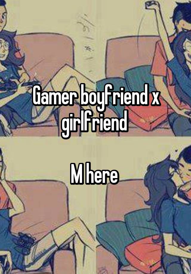 Gamer boyfriend x girlfriend 

M here 