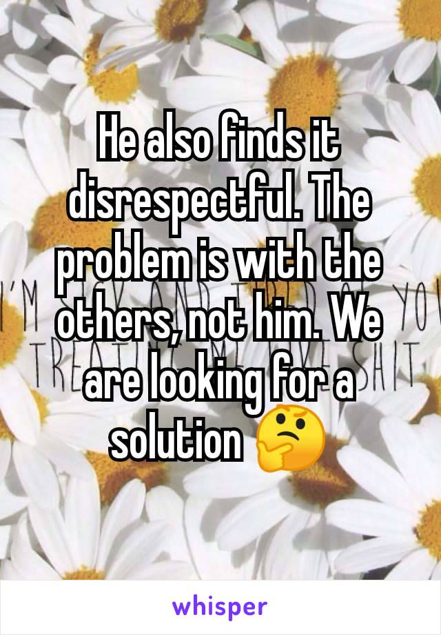 He also finds it disrespectful. The problem is with the others, not him. We are looking for a solution 🤔