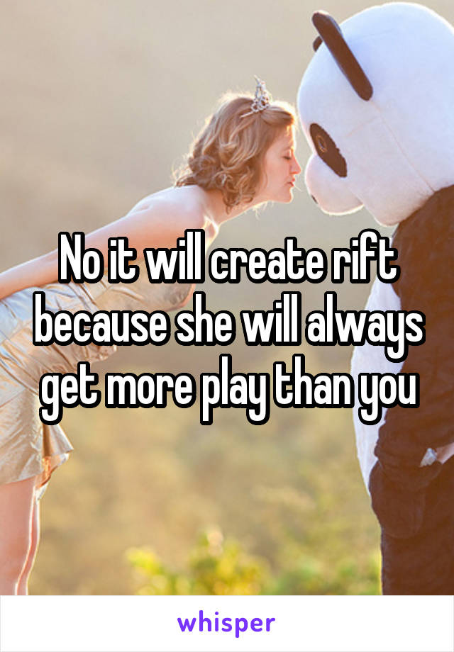 No it will create rift because she will always get more play than you