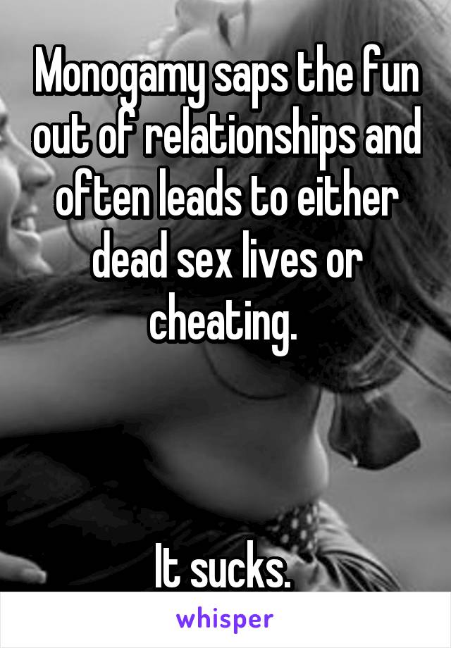 Monogamy saps the fun out of relationships and often leads to either dead sex lives or cheating. 



It sucks. 