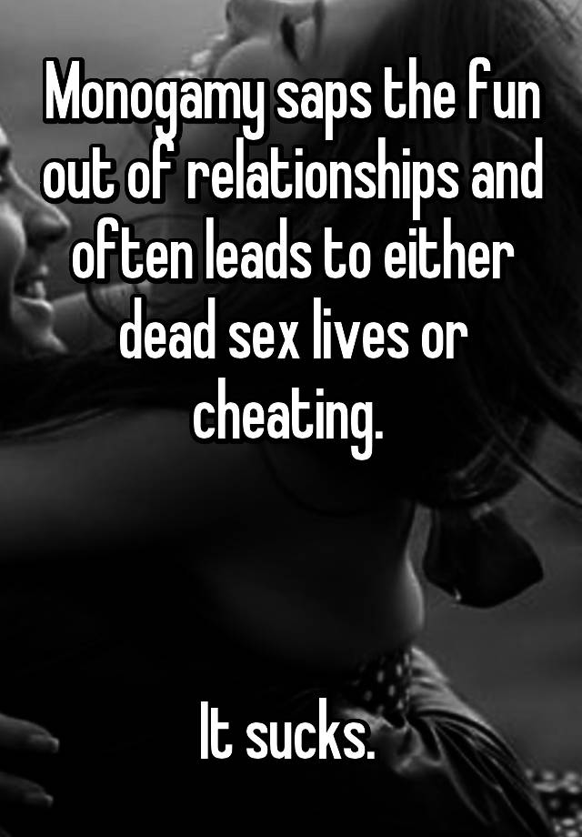 Monogamy saps the fun out of relationships and often leads to either dead sex lives or cheating. 



It sucks. 