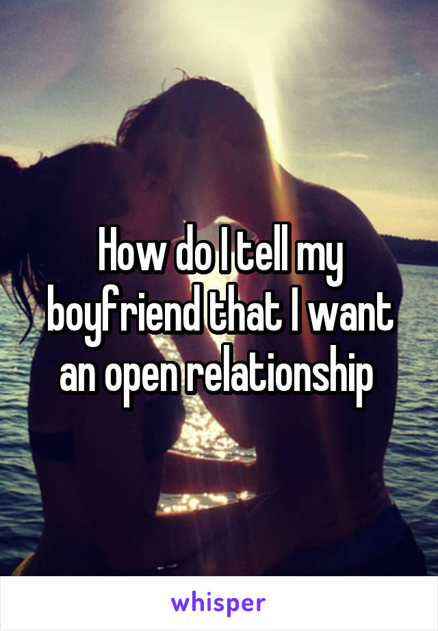 How do I tell my boyfriend that I want an open relationship 