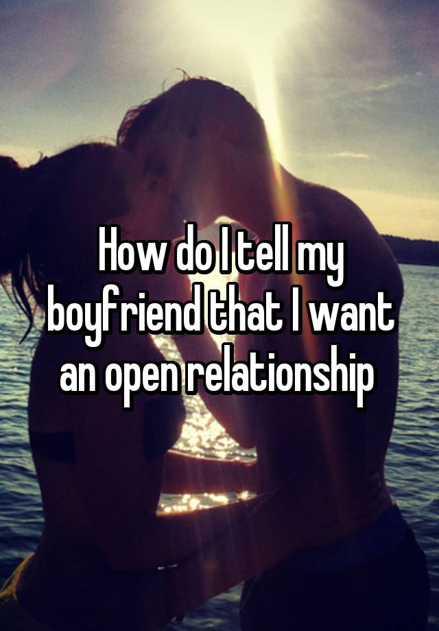 How do I tell my boyfriend that I want an open relationship 