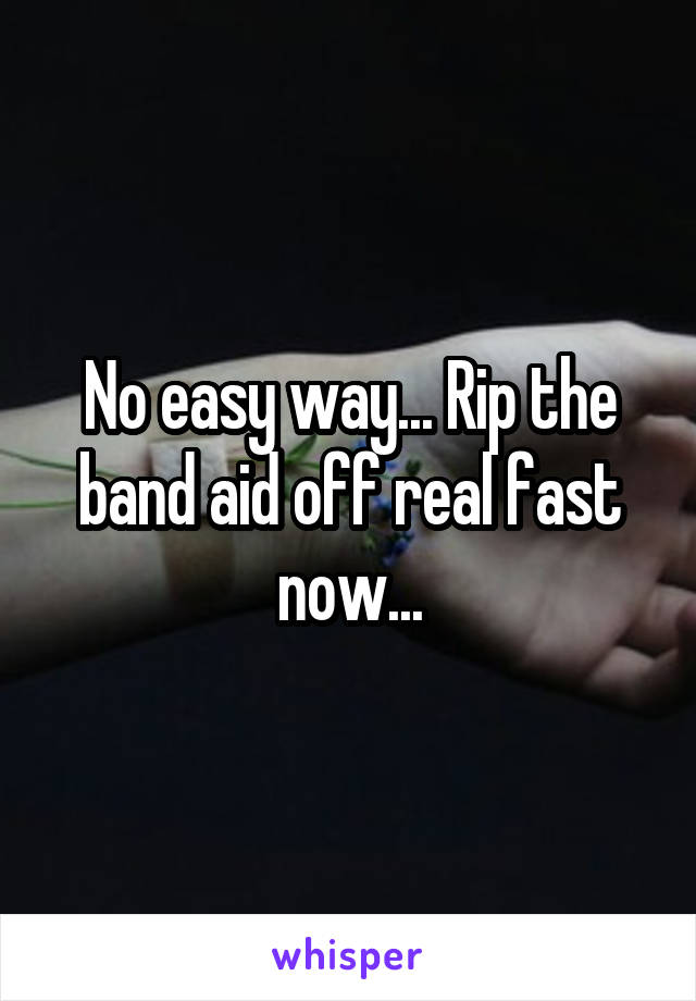 No easy way... Rip the band aid off real fast now...