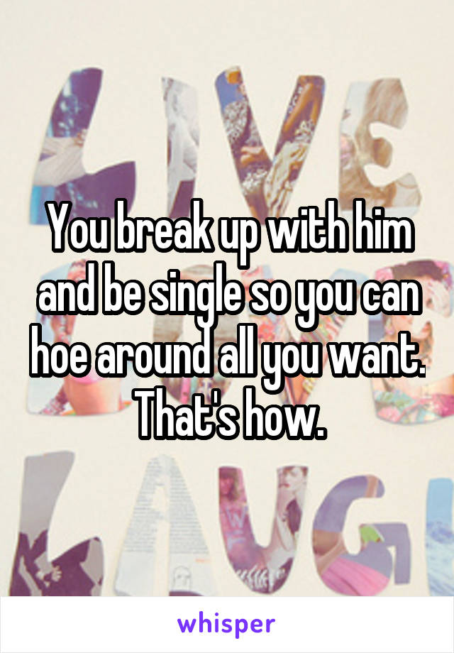 You break up with him and be single so you can hoe around all you want. That's how.