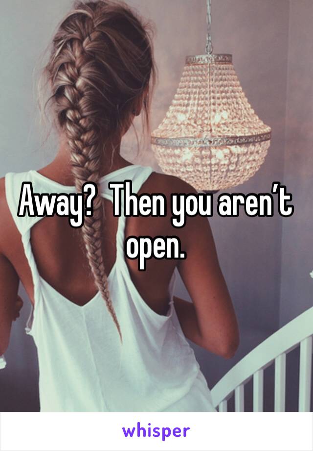 Away?  Then you aren’t open.