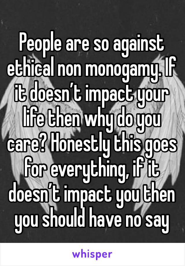 People are so against ethical non monogamy. If it doesn’t impact your life then why do you care? Honestly this goes for everything, if it doesn’t impact you then you should have no say 