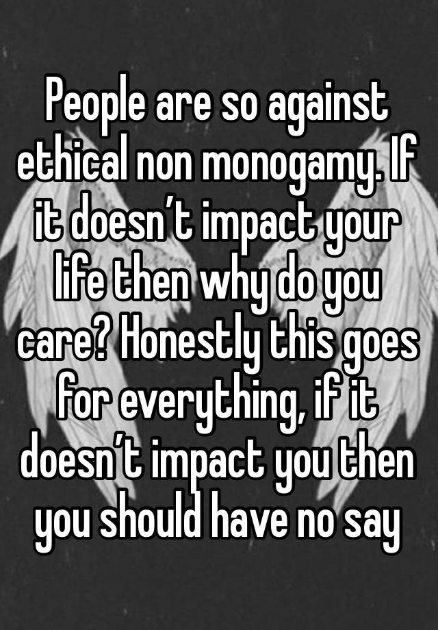 People are so against ethical non monogamy. If it doesn’t impact your life then why do you care? Honestly this goes for everything, if it doesn’t impact you then you should have no say 