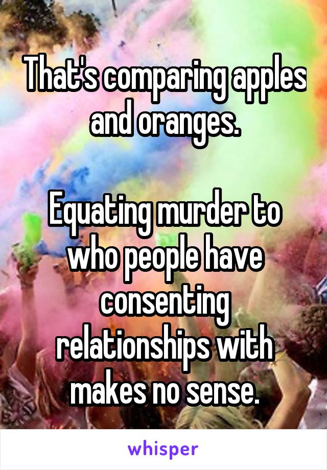 That's comparing apples and oranges.

Equating murder to who people have consenting relationships with makes no sense.