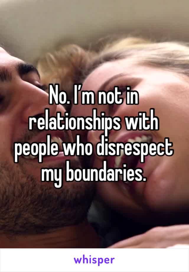 No. I’m not in relationships with people who disrespect my boundaries.