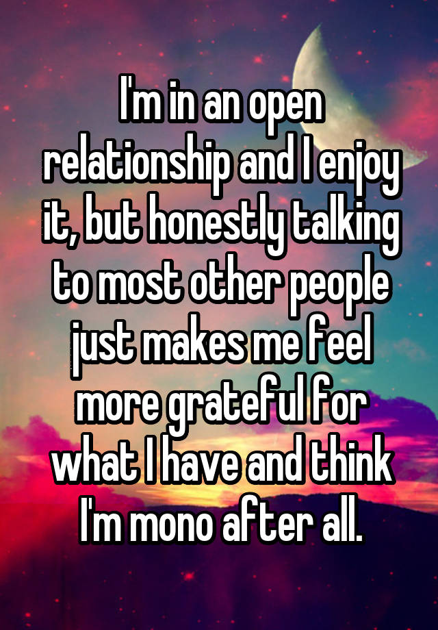 I'm in an open relationship and I enjoy it, but honestly talking to most other people just makes me feel more grateful for what I have and think I'm mono after all.