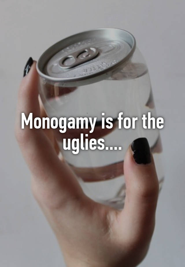 Monogamy is for the uglies....