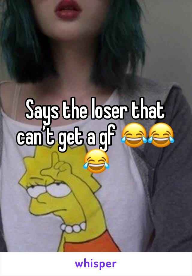 Says the loser that can’t get a gf 😂😂😂