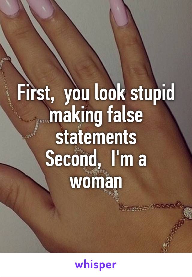 First,  you look stupid making false statements
Second,  I'm a woman