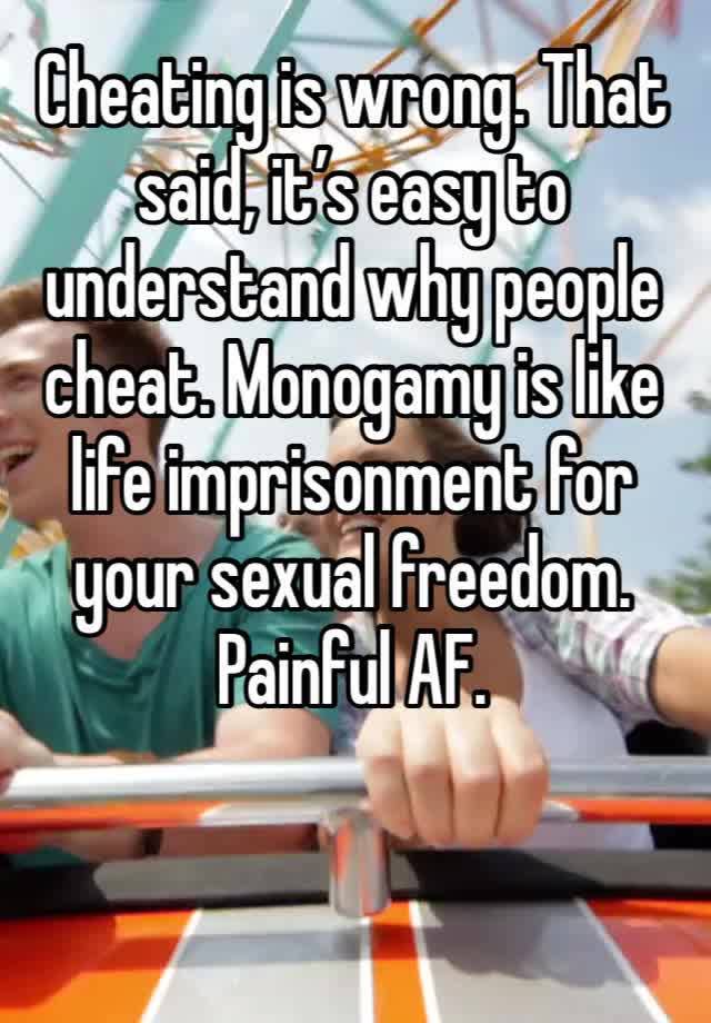 Cheating is wrong. That said, it’s easy to understand why people cheat. Monogamy is like life imprisonment for your sexual freedom. Painful AF. 