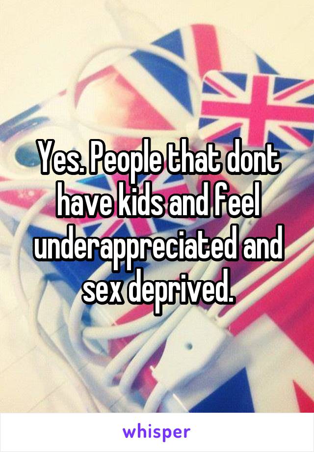 Yes. People that dont have kids and feel underappreciated and sex deprived.