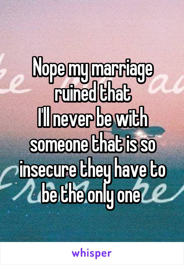 Nope my marriage ruined that
I'll never be with someone that is so insecure they have to be the only one 