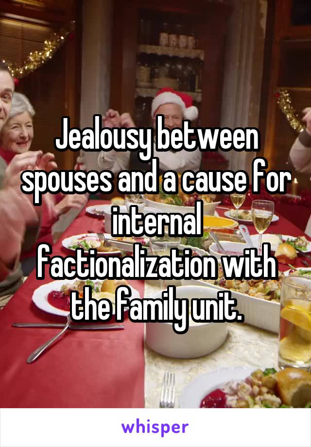 Jealousy between spouses and a cause for internal factionalization with the family unit.