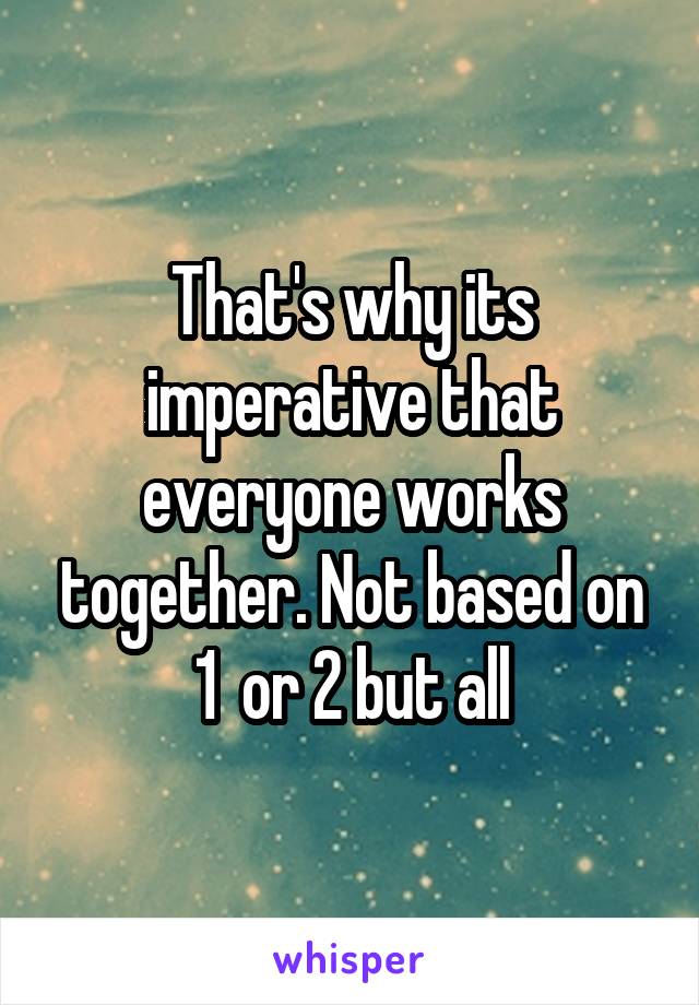 That's why its imperative that everyone works together. Not based on 1  or 2 but all