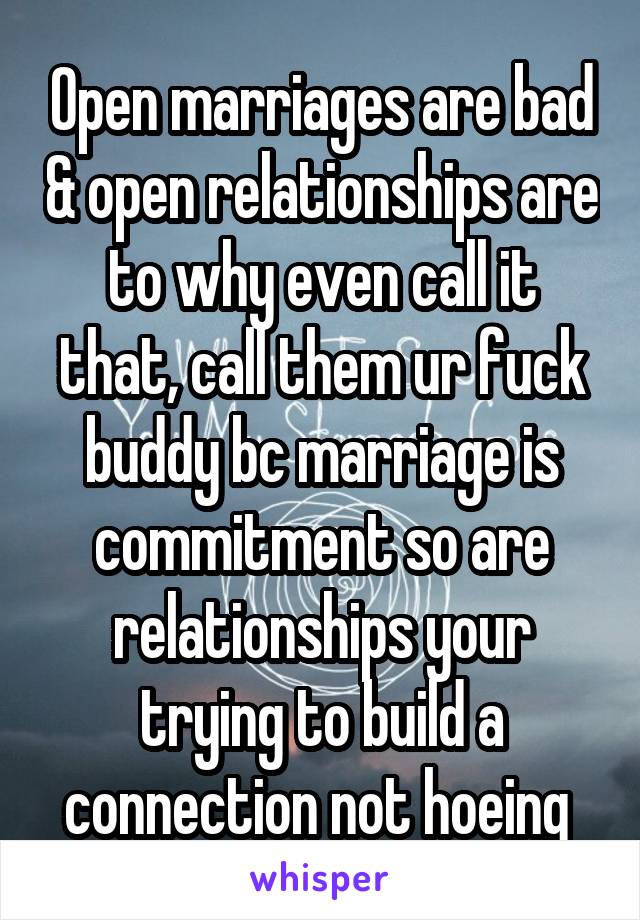 Open marriages are bad & open relationships are to why even call it that, call them ur fuck buddy bc marriage is commitment so are relationships your trying to build a connection not hoeing 